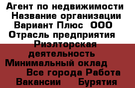 Агент по недвижимости › Название организации ­ Вариант Плюс, ООО › Отрасль предприятия ­ Риэлторская деятельность › Минимальный оклад ­ 50 000 - Все города Работа » Вакансии   . Бурятия респ.